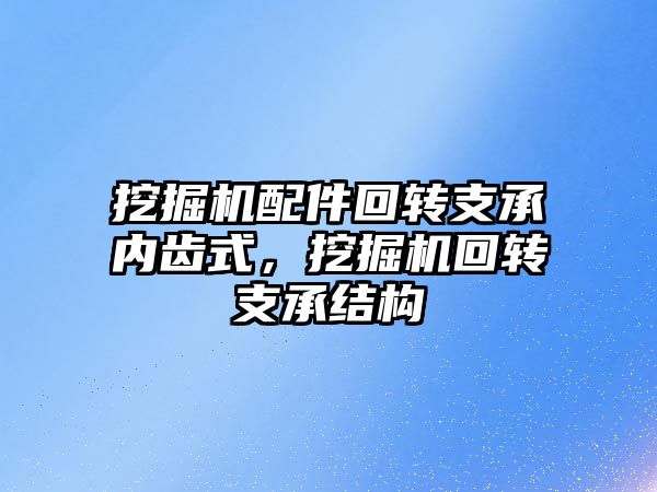 挖掘機配件回轉支承內齒式，挖掘機回轉支承結構