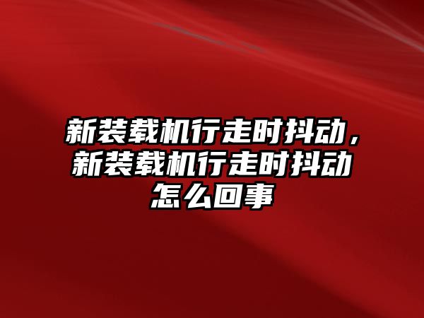 新裝載機行走時抖動，新裝載機行走時抖動怎么回事