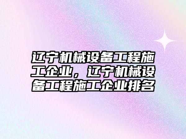 遼寧機械設備工程施工企業，遼寧機械設備工程施工企業排名