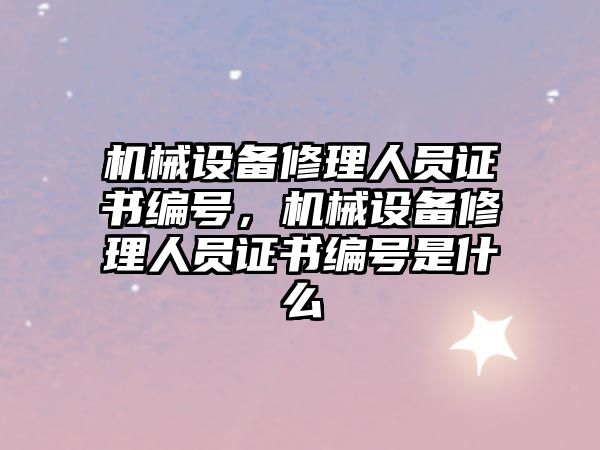 機械設備修理人員證書編號，機械設備修理人員證書編號是什么