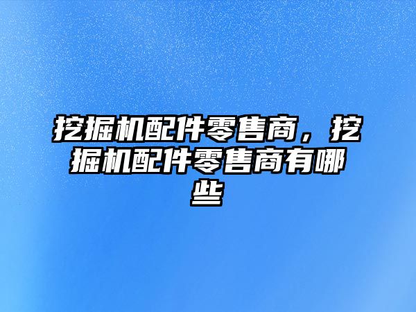 挖掘機配件零售商，挖掘機配件零售商有哪些