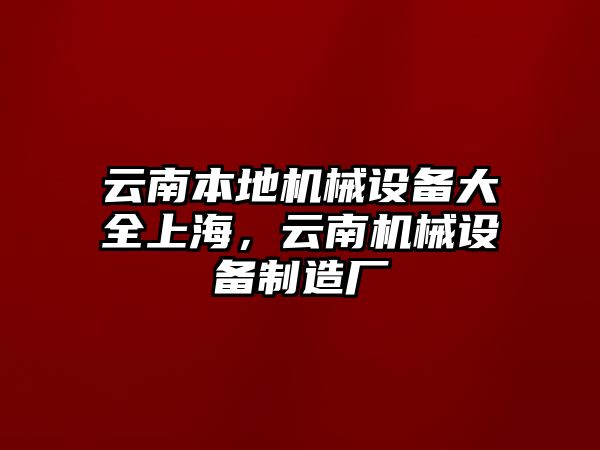 云南本地機(jī)械設(shè)備大全上海，云南機(jī)械設(shè)備制造廠