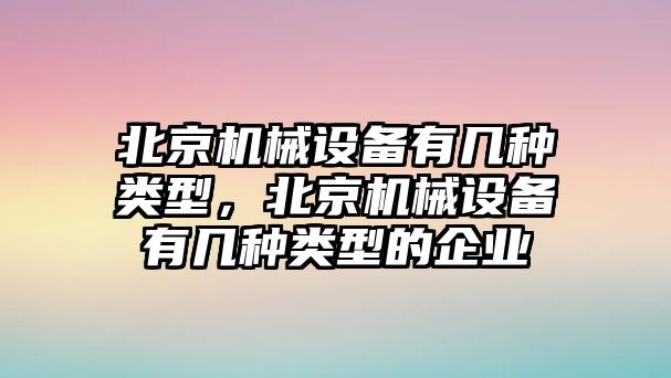 北京機械設備有幾種類型，北京機械設備有幾種類型的企業