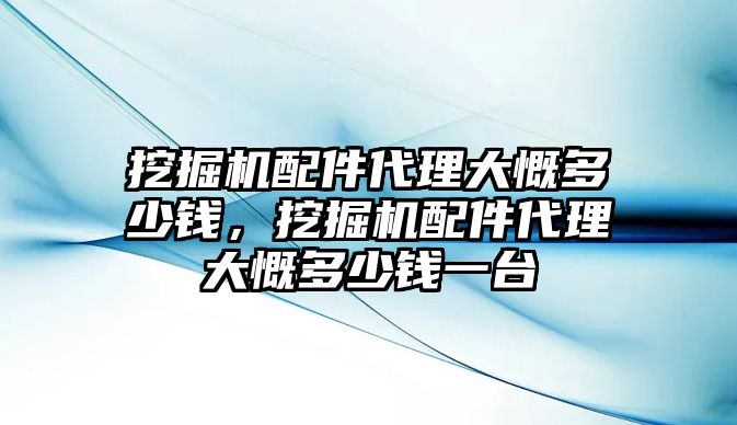 挖掘機配件代理大慨多少錢，挖掘機配件代理大慨多少錢一臺