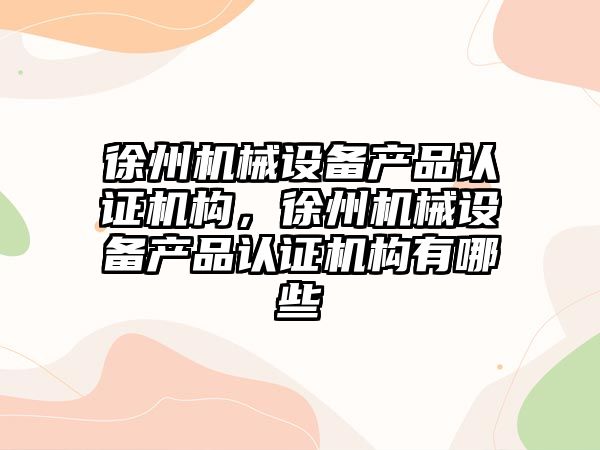 徐州機械設備產品認證機構，徐州機械設備產品認證機構有哪些