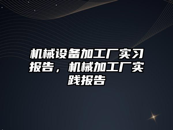 機械設備加工廠實習報告，機械加工廠實踐報告