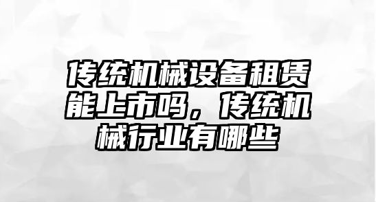 傳統機械設備租賃能上市嗎，傳統機械行業有哪些