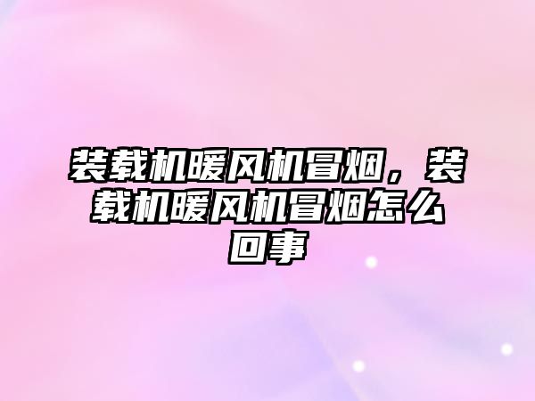 裝載機暖風機冒煙，裝載機暖風機冒煙怎么回事