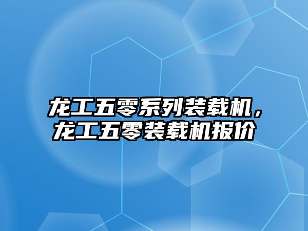 龍工五零系列裝載機，龍工五零裝載機報價