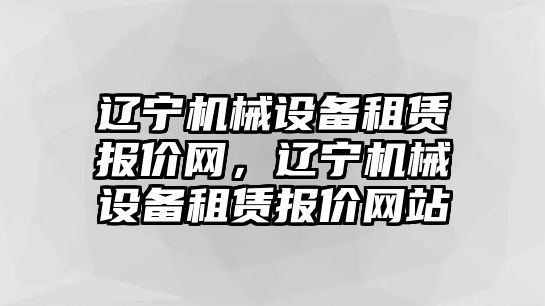 遼寧機械設(shè)備租賃報價網(wǎng)，遼寧機械設(shè)備租賃報價網(wǎng)站