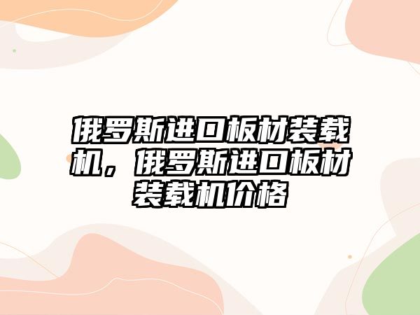 俄羅斯進口板材裝載機，俄羅斯進口板材裝載機價格