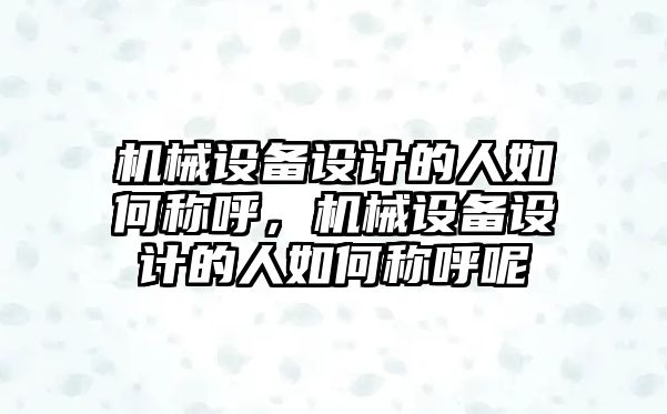 機械設備設計的人如何稱呼，機械設備設計的人如何稱呼呢