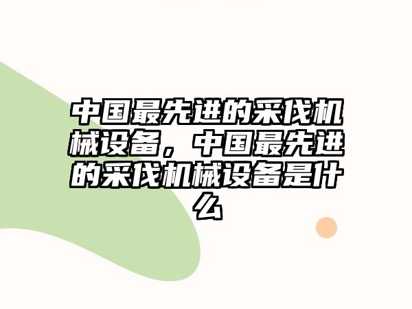 中國最先進的采伐機械設備，中國最先進的采伐機械設備是什么