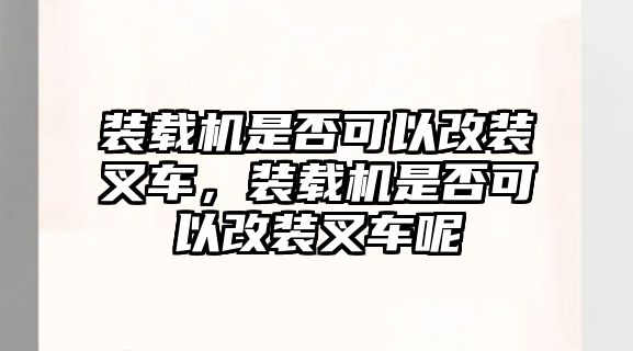 裝載機是否可以改裝叉車，裝載機是否可以改裝叉車呢