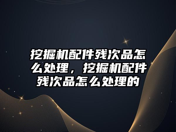 挖掘機配件殘次品怎么處理，挖掘機配件殘次品怎么處理的