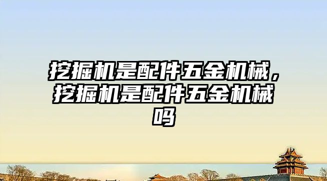 挖掘機是配件五金機械，挖掘機是配件五金機械嗎