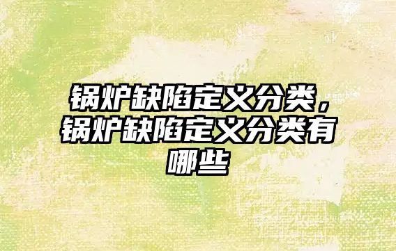 鍋爐缺陷定義分類，鍋爐缺陷定義分類有哪些