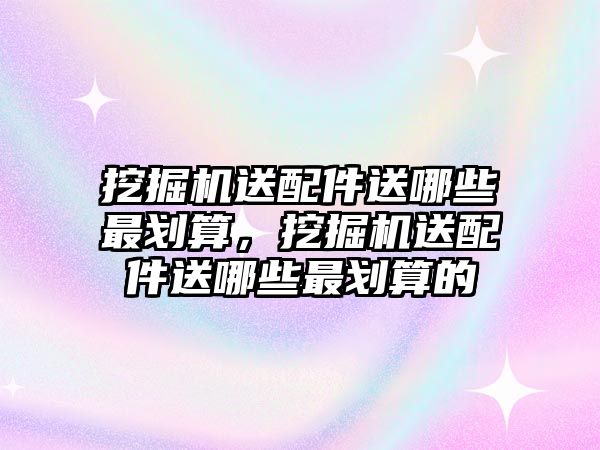 挖掘機送配件送哪些最劃算，挖掘機送配件送哪些最劃算的