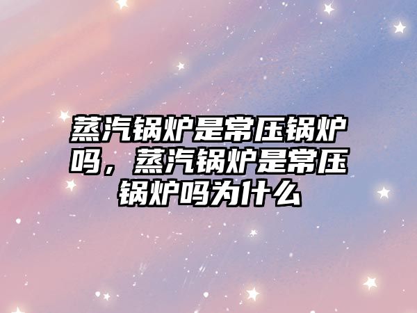 蒸汽鍋爐是常壓鍋爐嗎，蒸汽鍋爐是常壓鍋爐嗎為什么