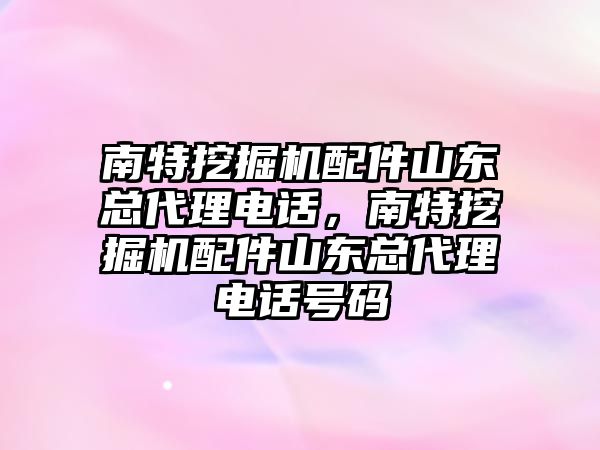 南特挖掘機配件山東總代理電話，南特挖掘機配件山東總代理電話號碼