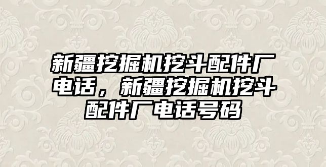 新疆挖掘機挖斗配件廠電話，新疆挖掘機挖斗配件廠電話號碼