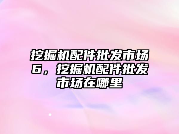 挖掘機配件批發市場6，挖掘機配件批發市場在哪里