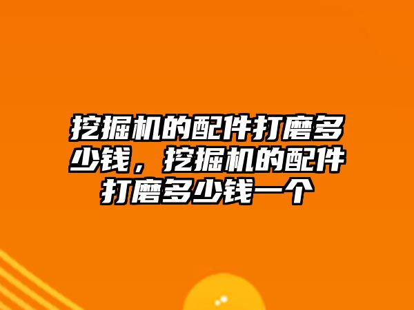 挖掘機的配件打磨多少錢，挖掘機的配件打磨多少錢一個