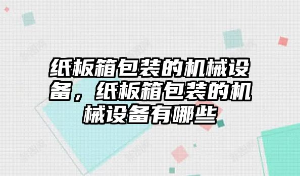 紙板箱包裝的機(jī)械設(shè)備，紙板箱包裝的機(jī)械設(shè)備有哪些