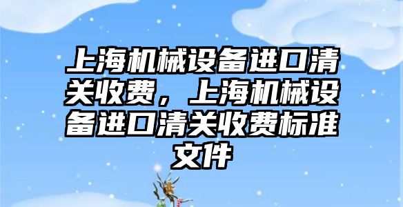 上海機械設備進口清關收費，上海機械設備進口清關收費標準文件