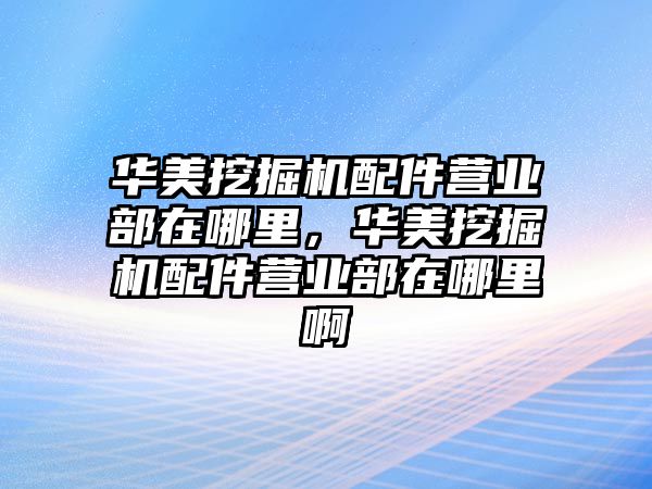 華美挖掘機配件營業部在哪里，華美挖掘機配件營業部在哪里啊