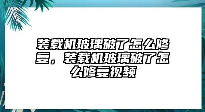 裝載機玻璃破了怎么修復，裝載機玻璃破了怎么修復視頻