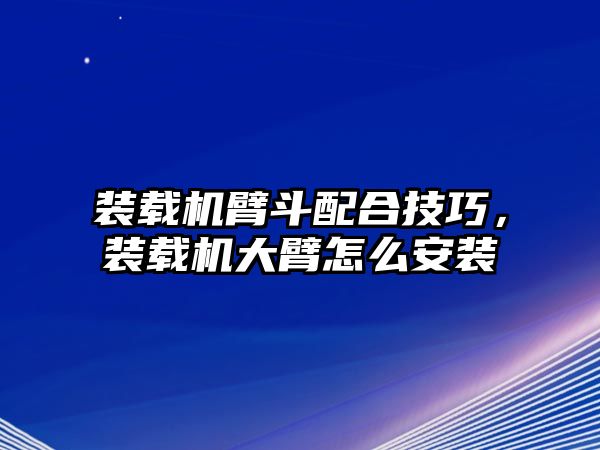 裝載機臂斗配合技巧，裝載機大臂怎么安裝