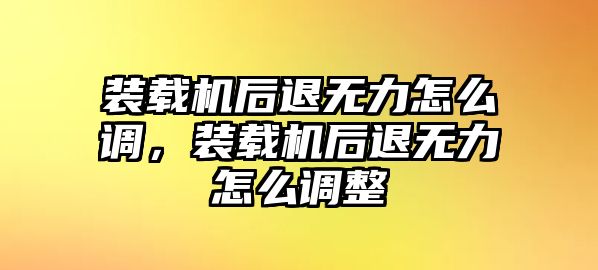 裝載機后退無力怎么調，裝載機后退無力怎么調整