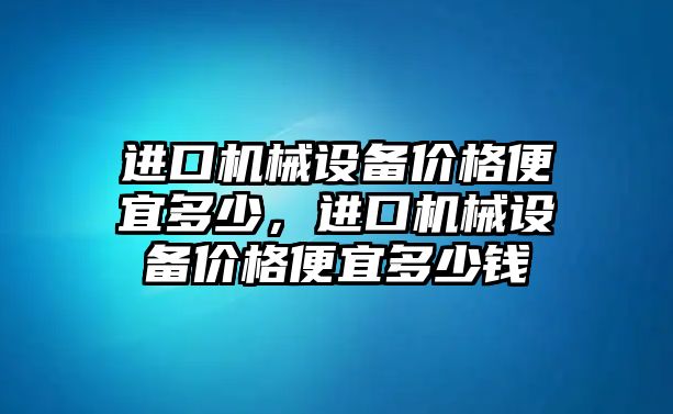 進口機械設備價格便宜多少，進口機械設備價格便宜多少錢