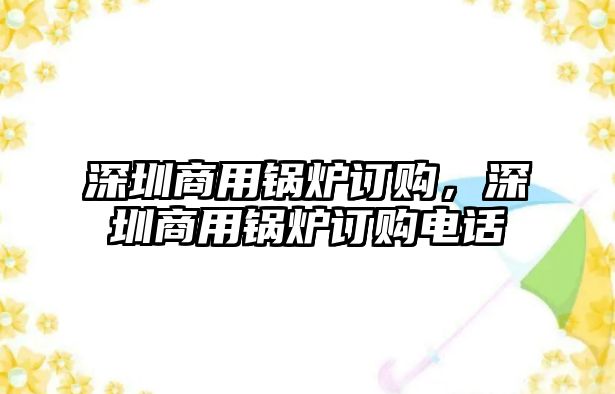 深圳商用鍋爐訂購(gòu)，深圳商用鍋爐訂購(gòu)電話(huà)