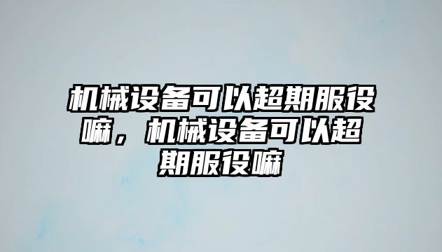 機械設備可以超期服役嘛，機械設備可以超期服役嘛