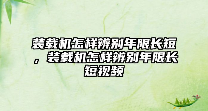 裝載機怎樣辨別年限長短，裝載機怎樣辨別年限長短視頻