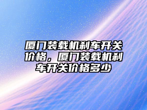 廈門裝載機剎車開關價格，廈門裝載機剎車開關價格多少