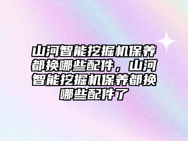 山河智能挖掘機保養(yǎng)都換哪些配件，山河智能挖掘機保養(yǎng)都換哪些配件了