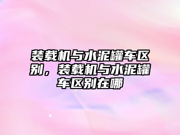 裝載機與水泥罐車區別，裝載機與水泥罐車區別在哪