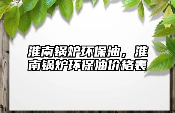 淮南鍋爐環保油，淮南鍋爐環保油價格表