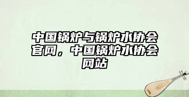 中國鍋爐與鍋爐水協會官網，中國鍋爐水協會網站