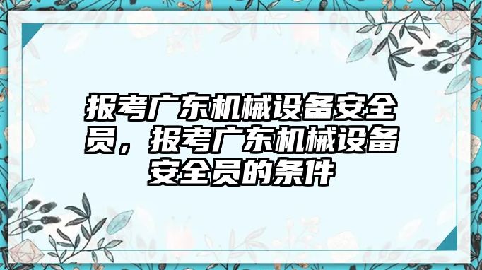 報考廣東機械設備安全員，報考廣東機械設備安全員的條件