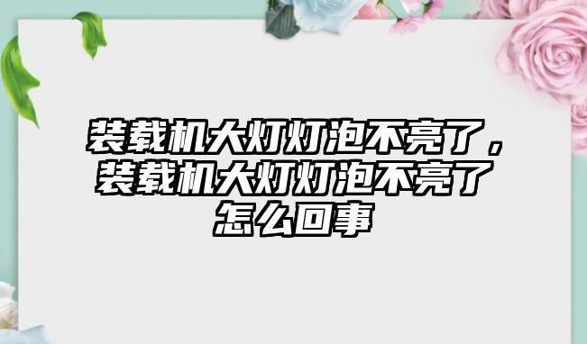 裝載機大燈燈泡不亮了，裝載機大燈燈泡不亮了怎么回事