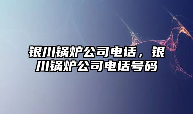 銀川鍋爐公司電話，銀川鍋爐公司電話號碼