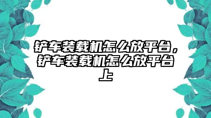 鏟車裝載機(jī)怎么放平臺(tái)，鏟車裝載機(jī)怎么放平臺(tái)上