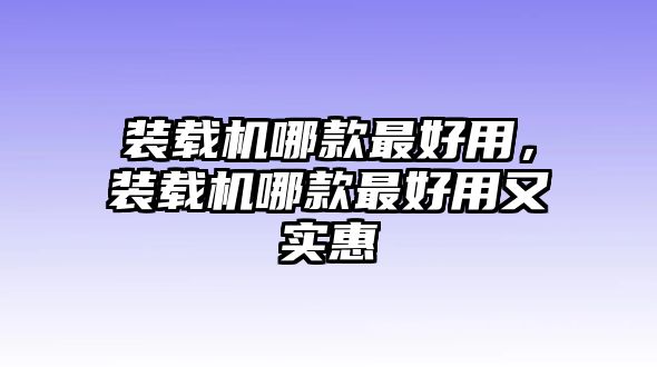 裝載機哪款最好用，裝載機哪款最好用又實惠