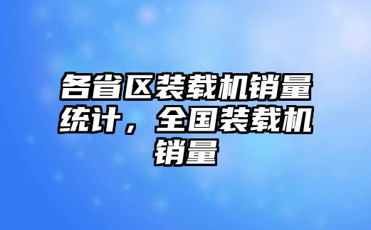 各省區(qū)裝載機銷量統(tǒng)計，全國裝載機銷量