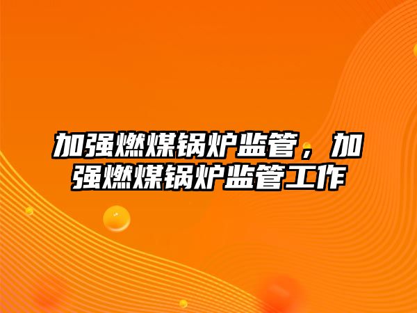 加強燃煤鍋爐監管，加強燃煤鍋爐監管工作