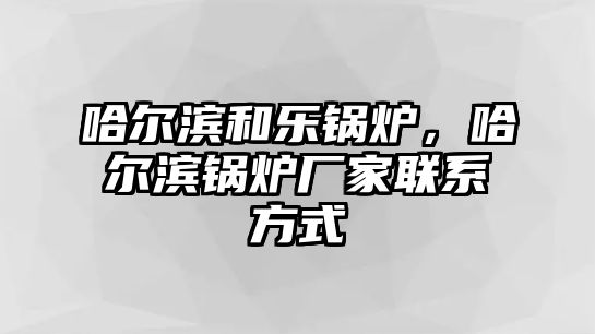 哈爾濱和樂(lè)鍋爐，哈爾濱鍋爐廠家聯(lián)系方式